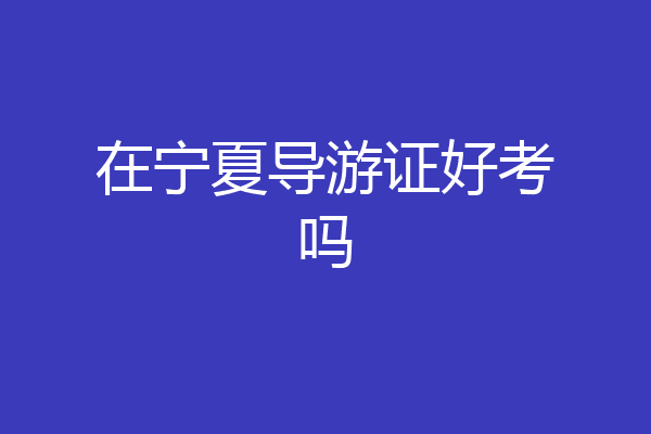 在宁夏导游证好考吗
