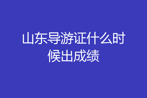 山东导游证什么时候出成绩