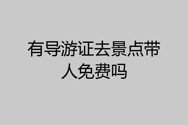 有导游证去景点带人免费吗