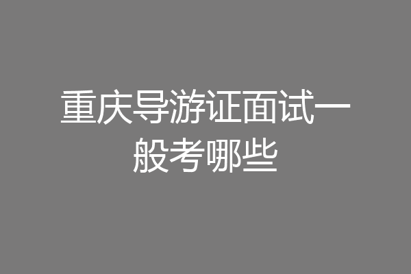 重庆导游证面试一般考哪些