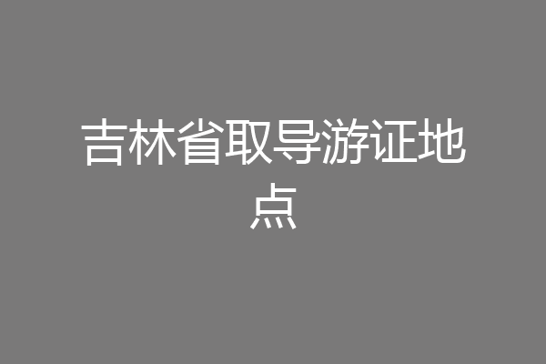 吉林省取导游证地点