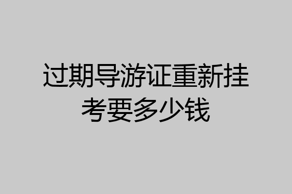 过期导游证重新挂考要多少钱
