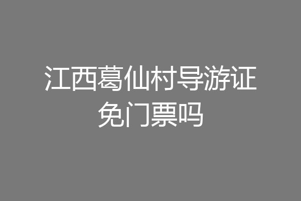江西葛仙村导游证免门票吗