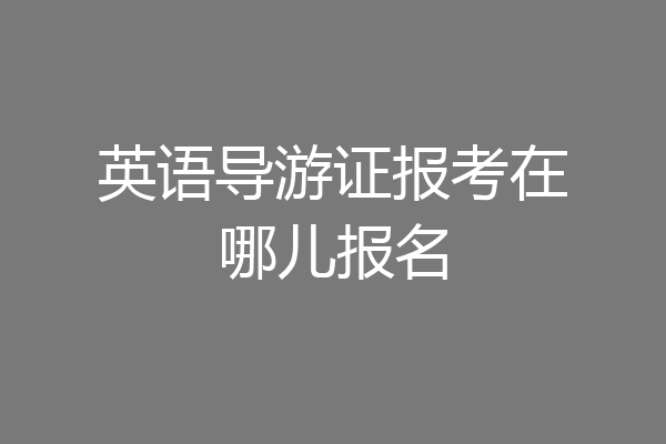 英语导游证报考在哪儿报名
