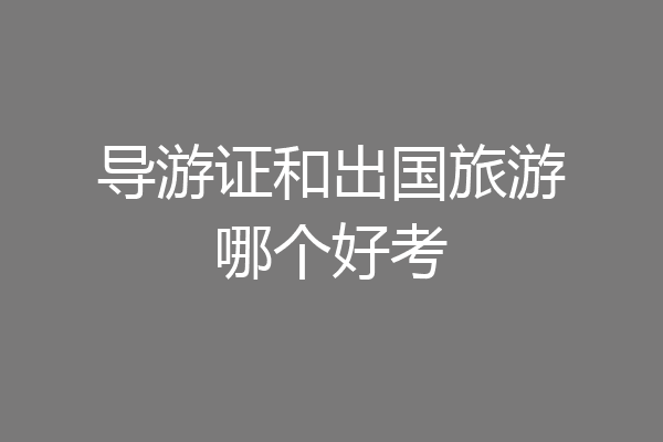 导游证和出国旅游哪个好考