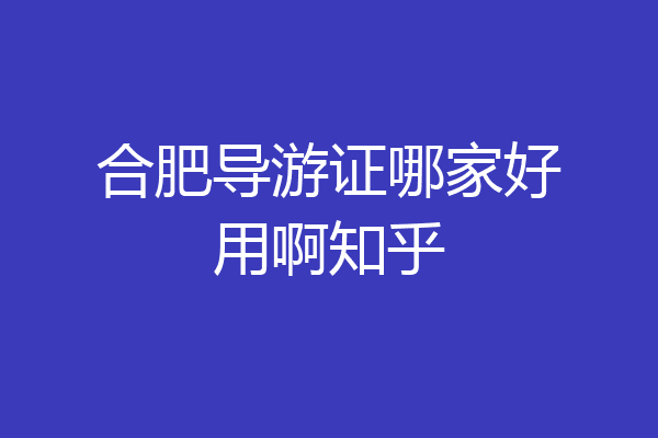 合肥导游证哪家好用啊知乎