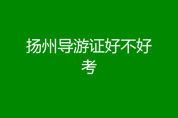 扬州导游证好不好考