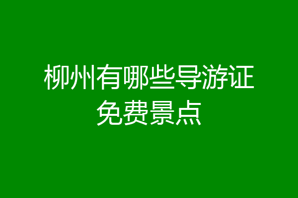 柳州有哪些导游证免费景点