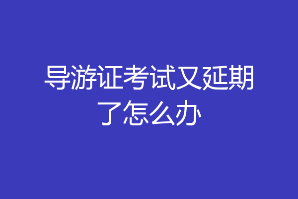 导游证考试又延期了怎么办