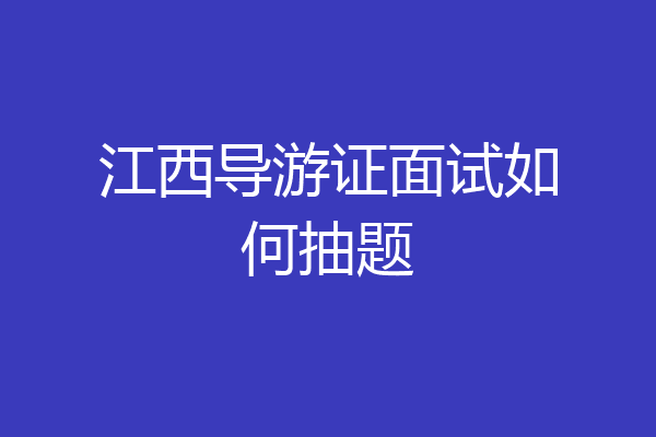 江西导游证面试如何抽题