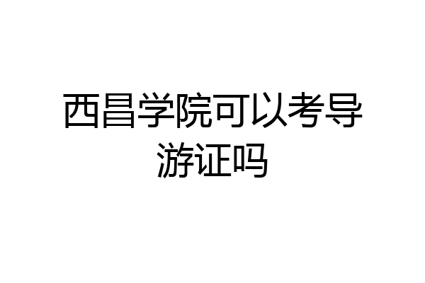 西昌学院可以考导游证吗