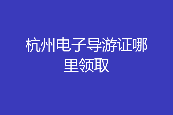 杭州电子导游证哪里领取