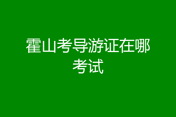 霍山考导游证在哪考试