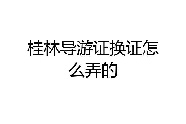 桂林导游证换证怎么弄的