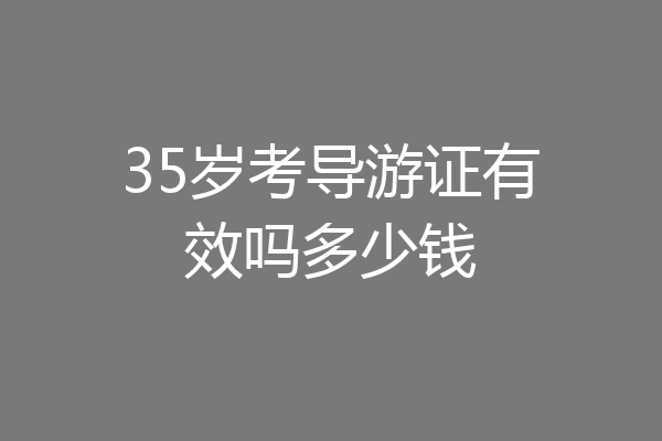 35岁考导游证有效吗多少钱