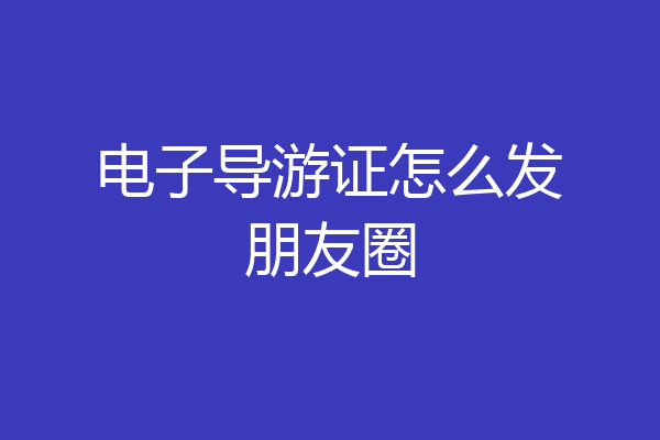 电子导游证怎么发朋友圈