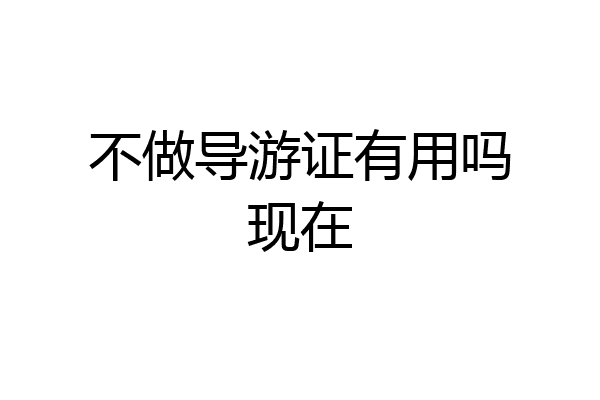 不做导游证有用吗现在