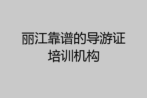 丽江靠谱的导游证培训机构