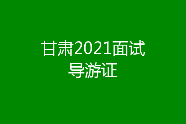 甘肃2021面试导游证