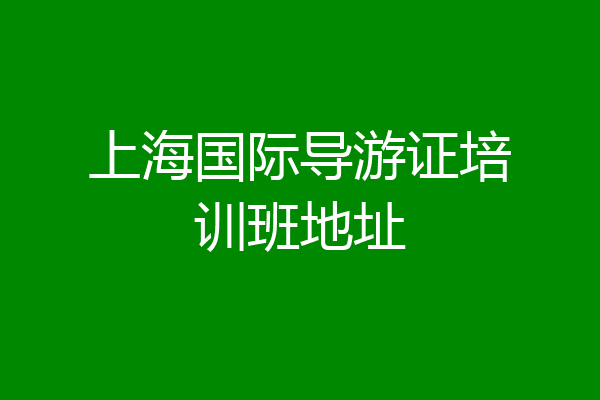上海国际导游证培训班地址