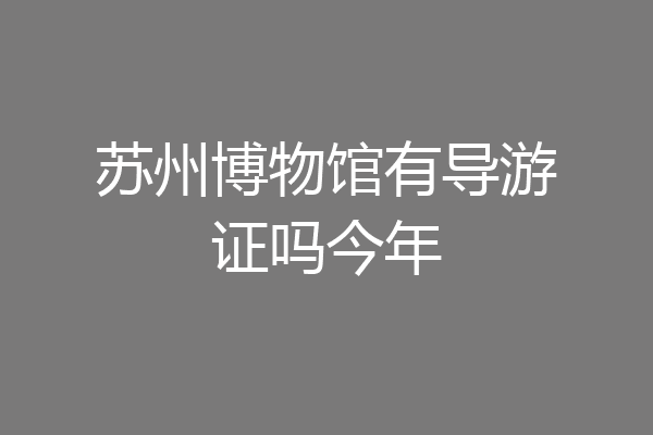 苏州博物馆有导游证吗今年