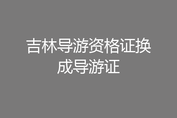吉林导游资格证换成导游证