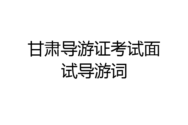 甘肃导游证考试面试导游词
