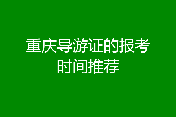 重庆导游证的报考时间推荐