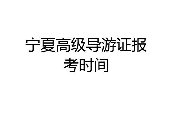 宁夏高级导游证报考时间