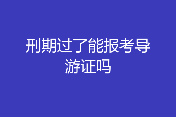刑期过了能报考导游证吗