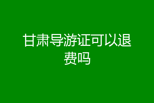 甘肃导游证可以退费吗