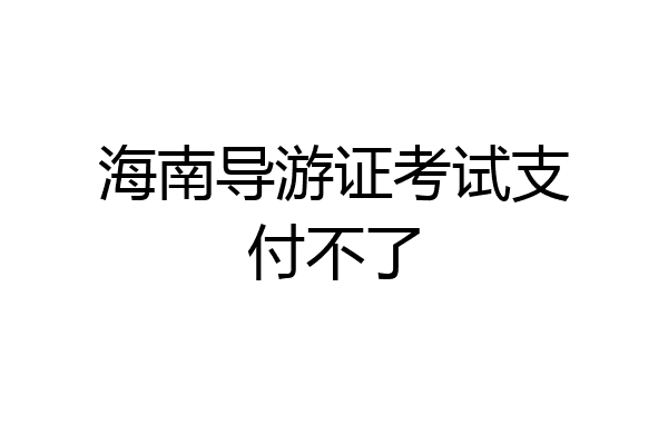 海南导游证考试支付不了
