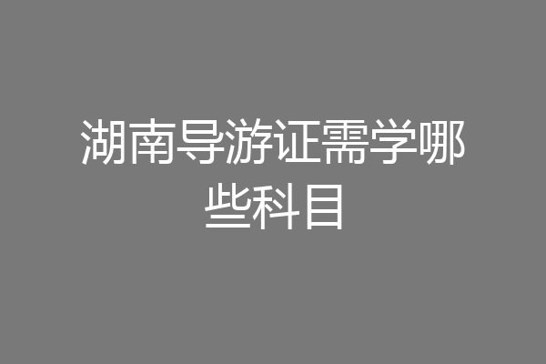 湖南导游证需学哪些科目