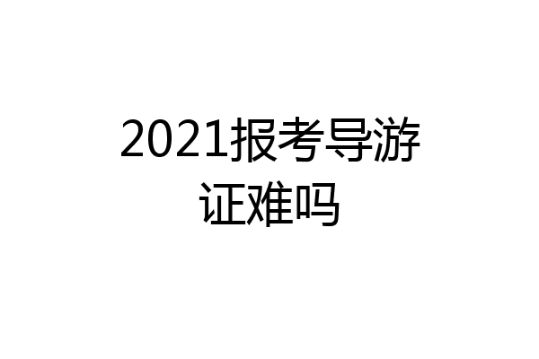 2021报考导游证难吗