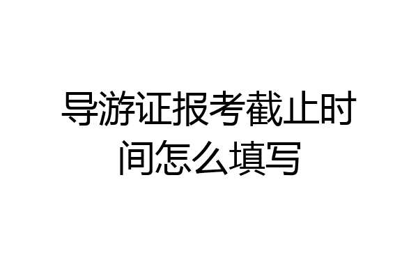 导游证报考截止时间怎么填写