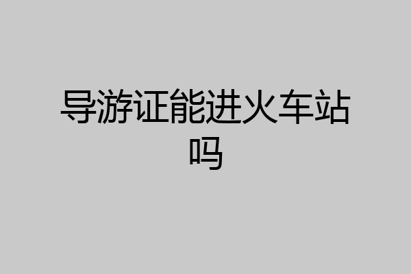 导游证能进火车站吗