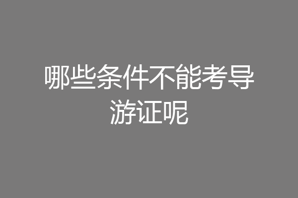 哪些条件不能考导游证呢