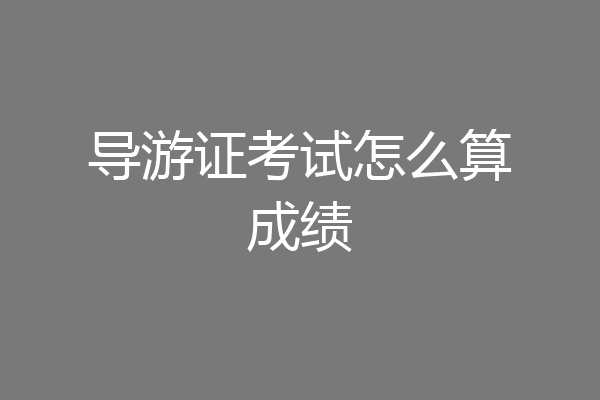 导游证考试怎么算成绩