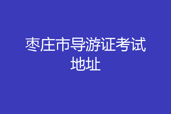 枣庄市导游证考试地址