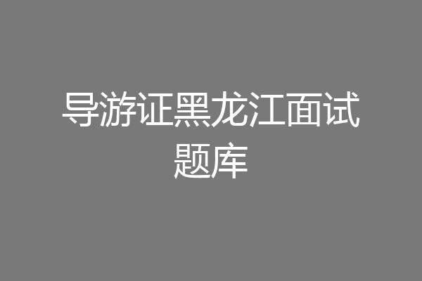 导游证黑龙江面试题库