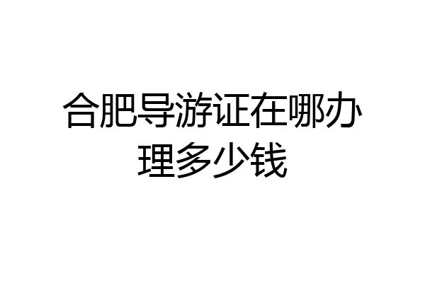 合肥导游证在哪办理多少钱