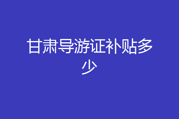 甘肃导游证补贴多少