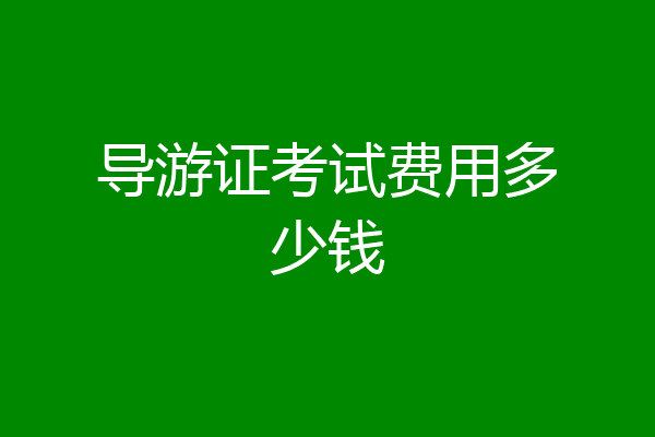 导游证考试费用多少钱