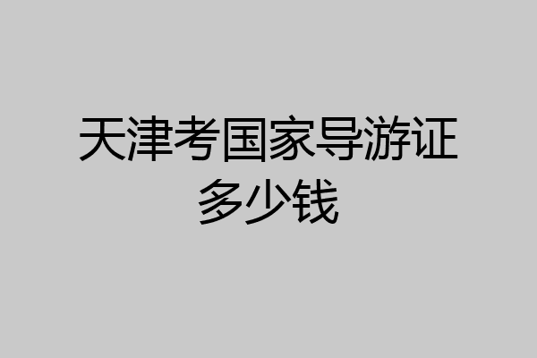 天津考国家导游证多少钱