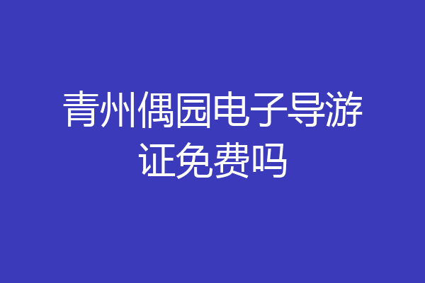青州偶园电子导游证免费吗