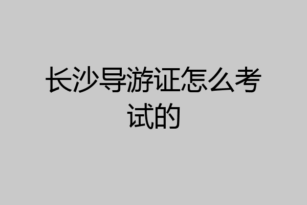 长沙导游证怎么考试的