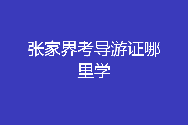 张家界考导游证哪里学