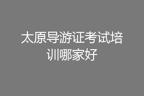 太原导游证考试培训哪家好