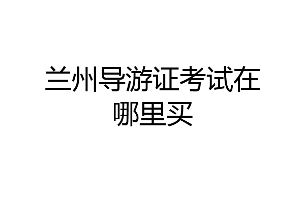 兰州导游证考试在哪里买