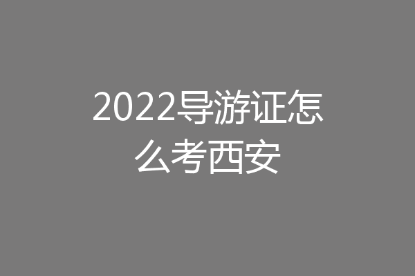 2022导游证怎么考西安